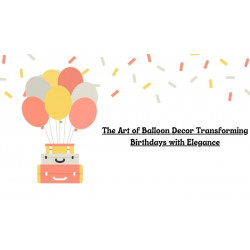 The Art of Balloon Decor Transforming Birthdays with Elegance